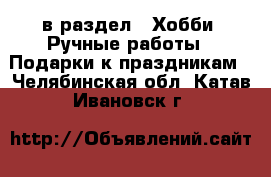  в раздел : Хобби. Ручные работы » Подарки к праздникам . Челябинская обл.,Катав-Ивановск г.